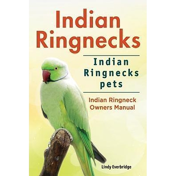 Indian Ringnecks. Indian Ringnecks pets. Indian Ringneck Owners Manual., Lindy Everbridge
