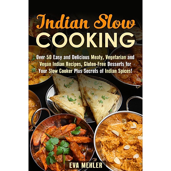 Indian Slow Cooking: Over 50 Easy and Delicious Meaty, Vegetarian and Vegan Indian Recipes, Gluten-Free Desserts for Your Slow Cooker Plus Secrets of Indian Spices! (Authentic Meals) / Authentic Meals, Eva Mehler