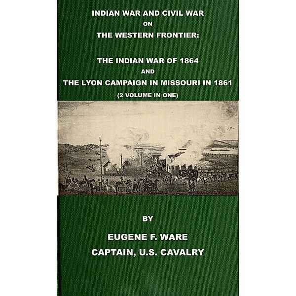 Indian War and Civil War on the Western Frontier: The Indian War Of 1864 And The Lyon Campaign in Missouri in 1861 (2 Volumes In 1), Eugene F. Ware