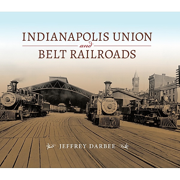 Indianapolis Union and Belt Railroads / Railroads Past and Present, Jeffrey Darbee