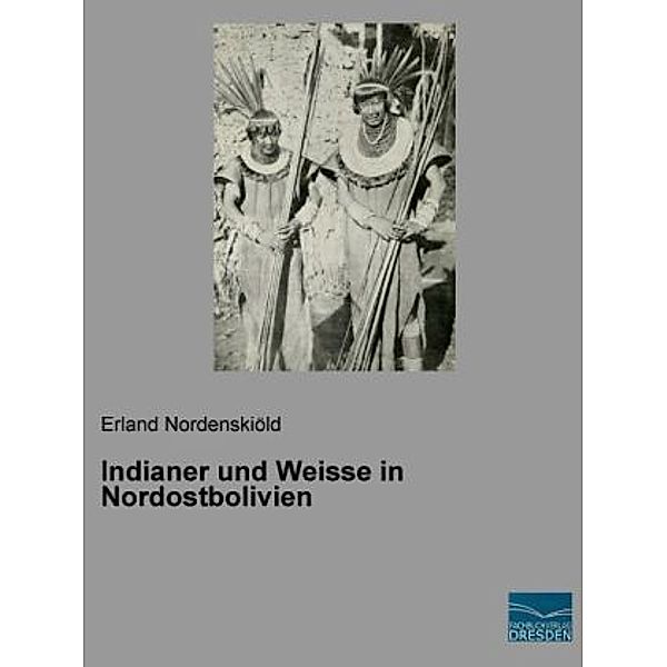 Indianer und Weisse in Nordostbolivien, Erland Nordenskiöld