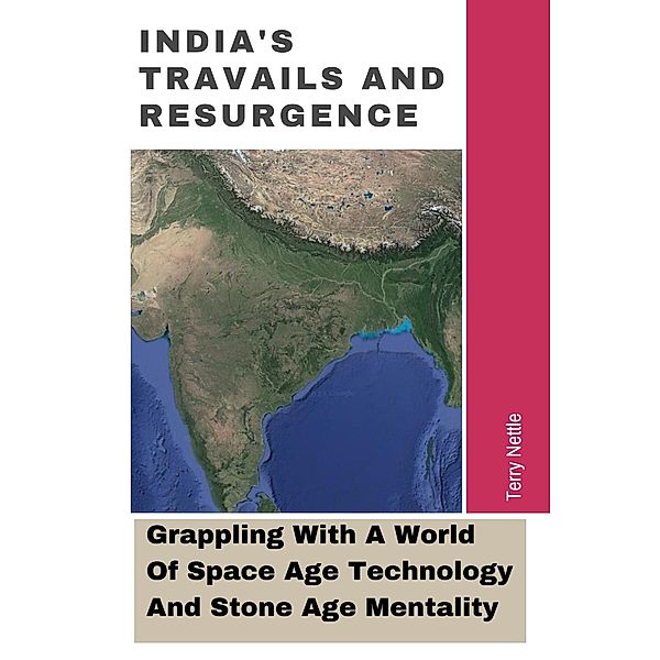 India's Travails And Resurgence: Grappling With A World Of Space Age Technology And Stone Age Mentality, Terry Nettle