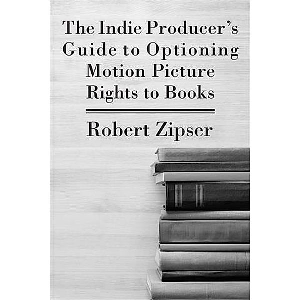 Indie Producer's Guide to Optioning Motion Picture Rights to Books, Robert Zipser
