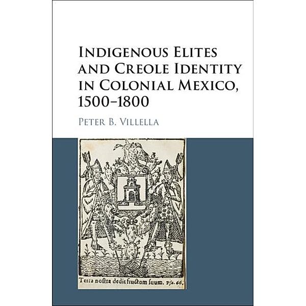 Indigenous Elites and Creole Identity in Colonial Mexico, 1500-1800, Peter B. Villella