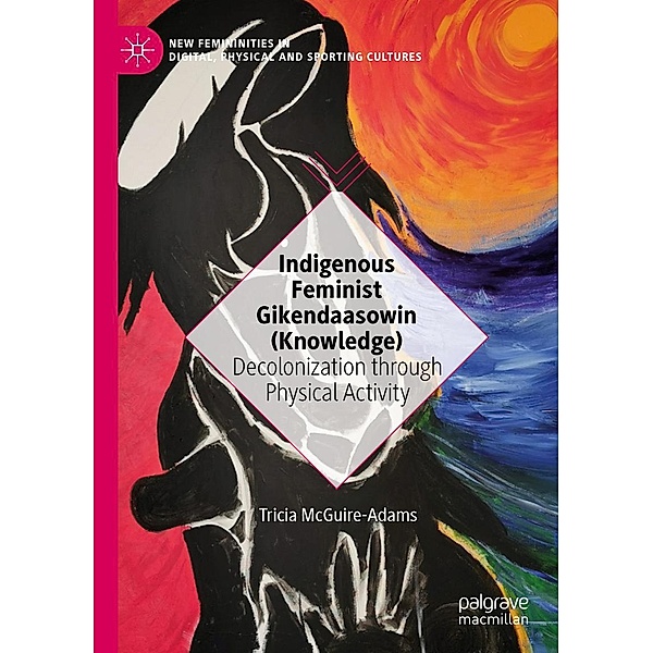 Indigenous Feminist Gikendaasowin (Knowledge) / New Femininities in Digital, Physical and Sporting Cultures, Tricia McGuire-Adams