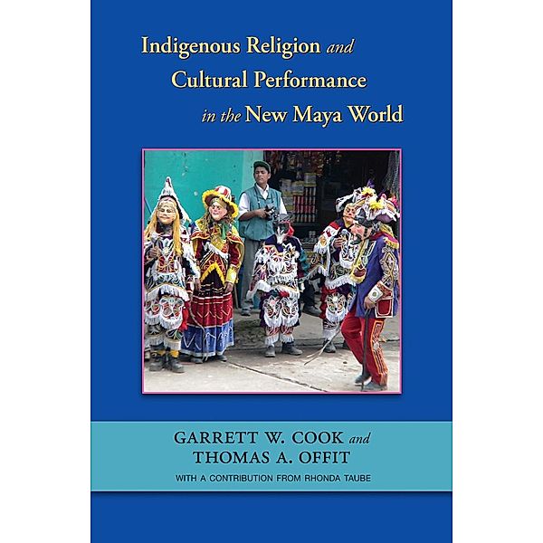 Indigenous Religion and Cultural Performance in the New Maya World, Garrett W. Cook, Thomas A. Offit