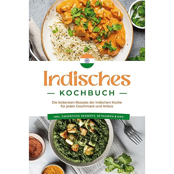 Indisches Kochbuch: Die leckersten Rezepte der indischen Küche für jeden Geschmack und Anlass - inkl. Fingerfood, Desserts, Getränken & Dips, Elisabeth Desai