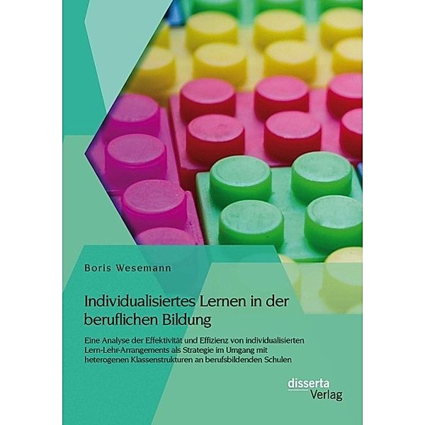 Individualisiertes Lernen in der beruflichen Bildung: Eine Analyse der Effektivität und Effizienz von individualisierten Lern-Lehr-Arrangements als Strategie im Umgang mit heterogenen Klassenstrukturen an berufsbildenden Schulen, Boris Wesemann