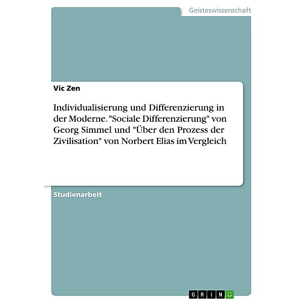 Individualisierung und Differenzierung in der Moderne. Sociale Differenzierung von Georg Simmel und Über den Prozess der Zivilisation von Norbert Elias im Vergleich, Vic Zen