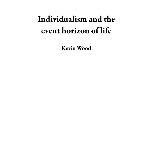Individualism and the event horizon of life, Kevin Wood