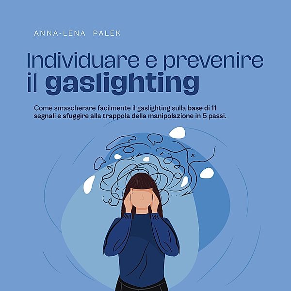 Individuare e prevenire il gaslighting Come smascherare facilmente il gaslighting sulla base di 11 segnali e sfuggire alla trappola della manipolazione in 5 passi., Anna-Lena Palek