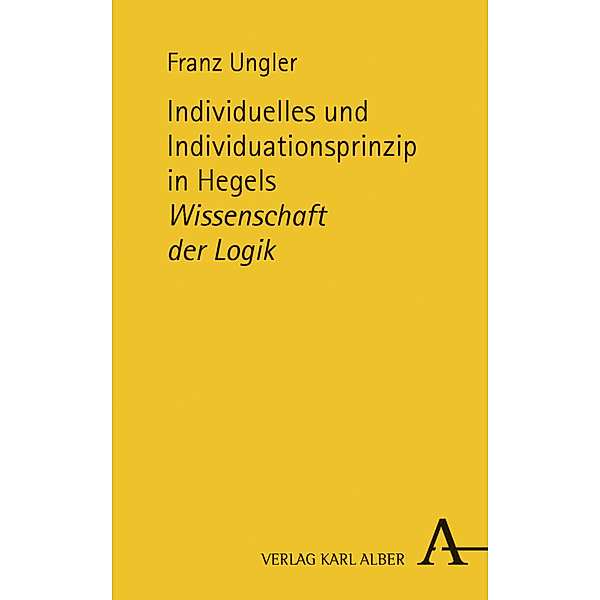 Individuelles und Individuationsprinzip in Hegels Wissenschaft der Logik, Franz Ungler