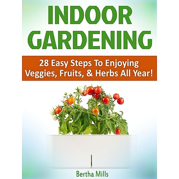 Indoor Gardening: 28 Easy Steps To Enjoying Veggies, Fruits, & Herbs All Year!, Bertha Mills