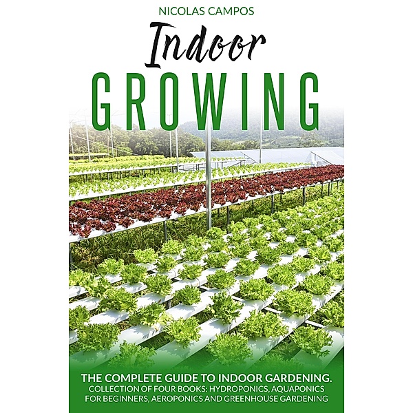 Indoor Growing: The Complete Guide to Indoor Gardening. Collection of Four Books: Hydroponics, Aquaponics for Beginners, Aeroponics and Greenhouse Gardening.  (All in One) / Gardening, Nicolas Campos