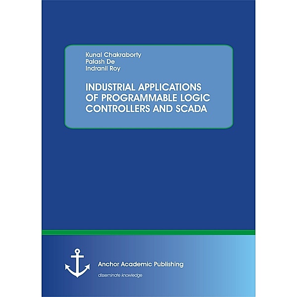 INDUSTRIAL APPLICATIONS OF PROGRAMMABLE LOGIC CONTROLLERS AND SCADA, Kunal Chakraborty, Palash De, Indranil Roy