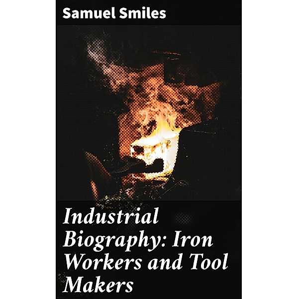 Industrial Biography: Iron Workers and Tool Makers, Samuel Smiles