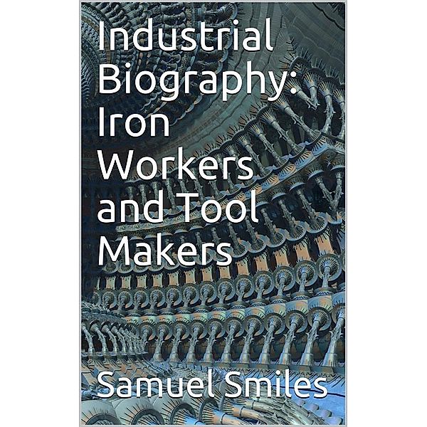 Industrial Biography: Iron Workers and Tool Makers, Samuel Smiles