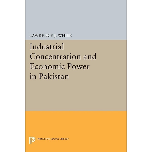 Industrial Concentration and Economic Power in Pakistan / Princeton Legacy Library Bd.1671, Lawrence J. White