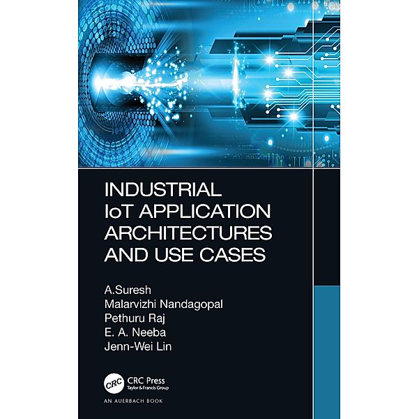 Industrial IoT Application Architectures and Use Cases, A. Suresh, Malarvizhi Nandagopal, Pethuru Raj, E. A. Neeba, Jenn-Wei Lin