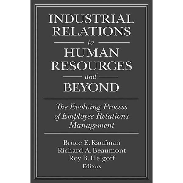 Industrial Relations to Human Resources and Beyond: The Evolving Process of Employee Relations Management, Bruce E. Kaufman, Richard A. Beaumont, Roy B. Helfgott