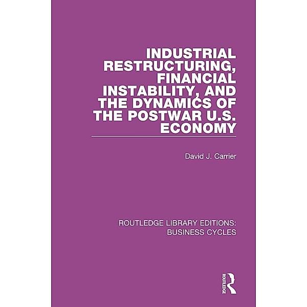 Industrial Restructuring, Financial Instability and the Dynamics of the Postwar US Economy (RLE: Business Cycles), David J. Carrier