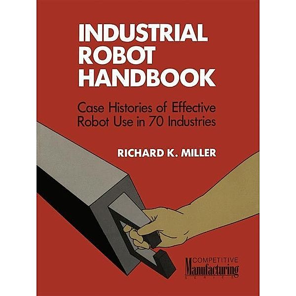 Industrial Robot Handbook / VNR Competitive Manufacturing Series, Richard K. Miller