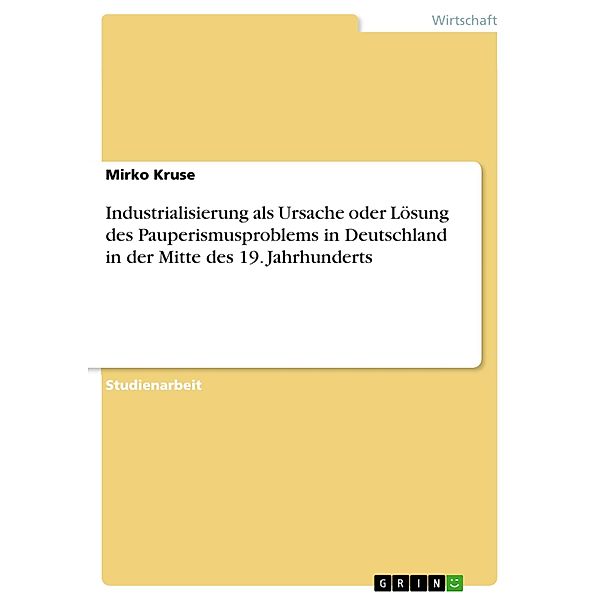 Industrialisierung als Ursache oder Lösung des Pauperismusproblems in Deutschland in der Mitte des 19. Jahrhunderts, Mirko Kruse