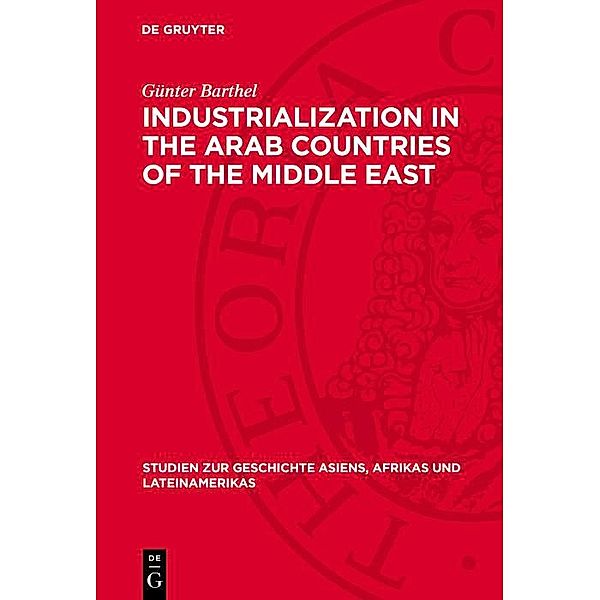 Industrialization in the Arab Countries of the Middle East / Studien zur Geschichte Asiens, Afrikas und Lateinamerikas Bd.24, Günter Barthel