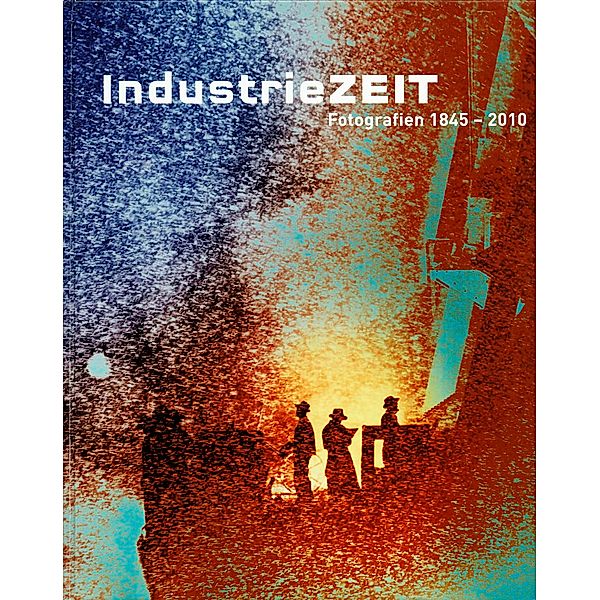 Industriezeit. Fotografien von 1845-2010, Ulrich Pohlmann, Rudolf Scheutle