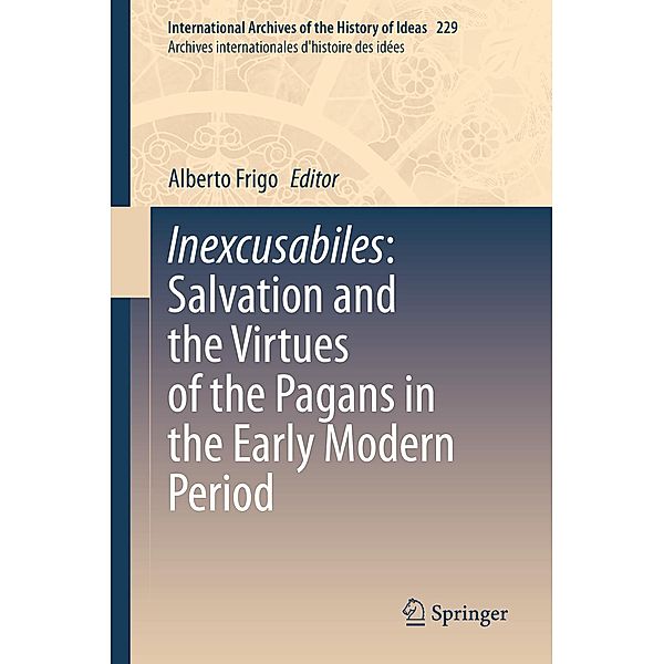 Inexcusabiles: Salvation and the Virtues of the Pagans in the Early Modern Period / International Archives of the History of Ideas Archives internationales d'histoire des idées Bd.229