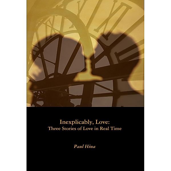 Inexplicably, Love: Three Stories of Love in Real Time, Paul Hina