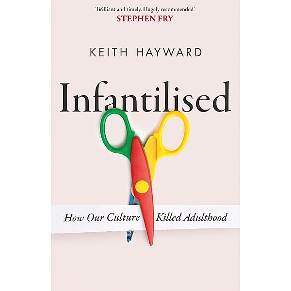 Infantilised: How Our Culture Killed Adulthood, Keith J. Hayward