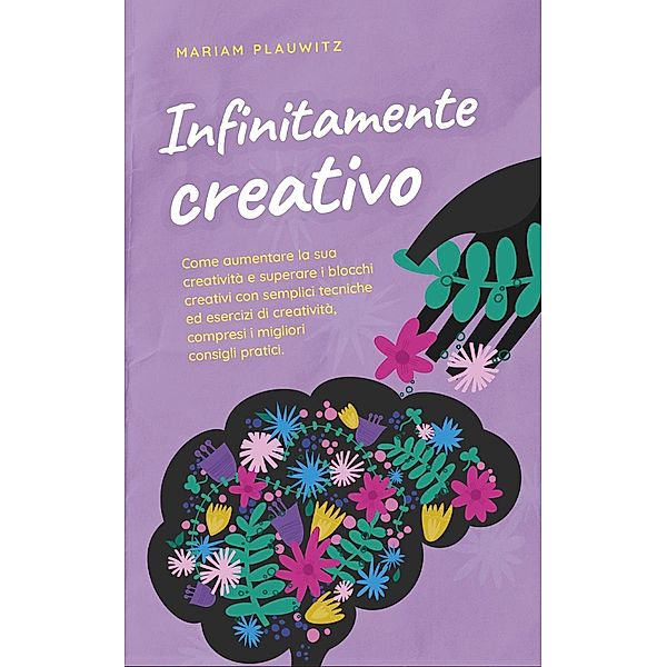 Infinitamente creativo: Come aumentare la sua creatività e superare i blocchi creativi con semplici tecniche ed esercizi di creatività, compresi i migliori consigli pratici., Mariam Plauwitz