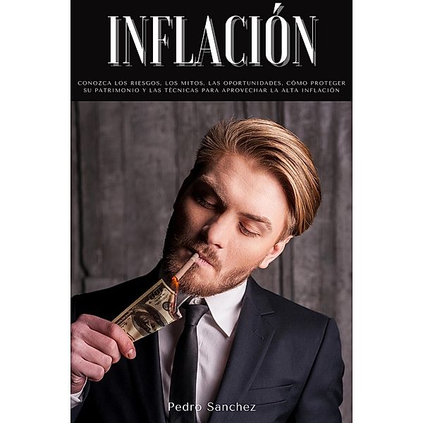 Inflación: Conozca los riesgos, los mitos, las oportunidades, cómo proteger su patrimonio y las técnicas para aprovechar la alta inflación, Pedro Sanchez