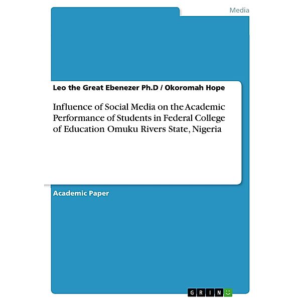 Influence of Social Media on the Academic Performance of Students in Federal College of Education Omuku Rivers State, Nigeria, Leo the Great Ebenezer Ph. D, Okoromah Hope