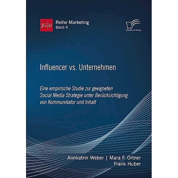 Influencer vs. Unternehmen: Eine empirische Studie zur geeigneten Social Media Strategie unter Berücksichtigung von Kommunikator und Inhalt / JGU Reihe Marketing Bd.4, Annkatrin Weber, Mara F. Ortner, Frank Huber