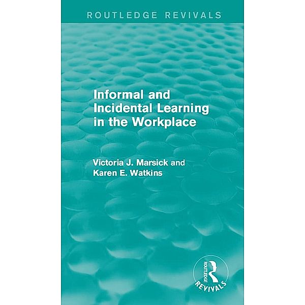 Informal and Incidental Learning in the Workplace (Routledge Revivals) / Routledge Revivals, Victoria J. Marsick, Karen Watkins