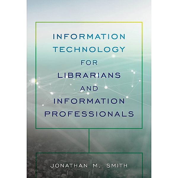 Information Technology for Librarians and Information Professionals / LITA Guides, Jonathan M. Smith
