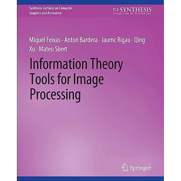 Information Theory Tools for Image Processing / Synthesis Lectures on Visual Computing: Computer Graphics, Animation, Computational Photography and Imaging, Miquel Feixas, Anton Bardera, Jaume Rigau, Qing Xu