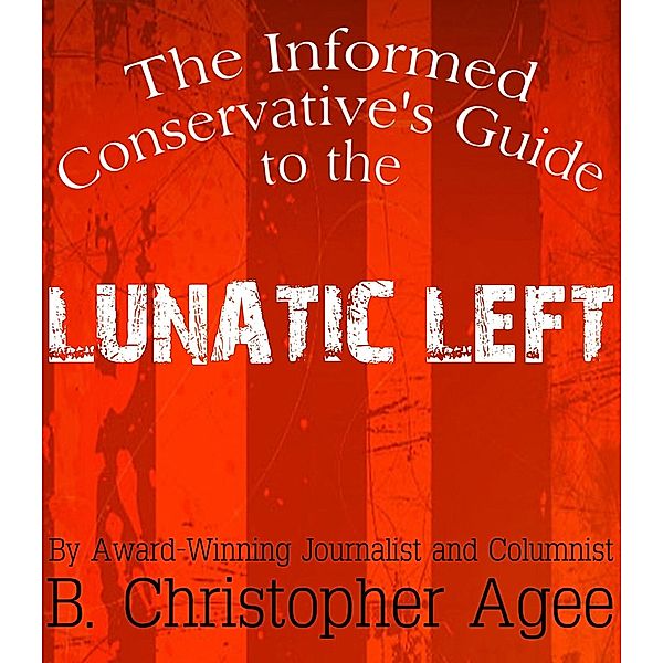 Informed Conservative's Guide to the Lunatic Left / B. Christopher Agee, B. Christopher Agee