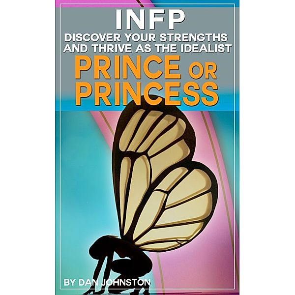 INFP: Discover Your Gifts and Thrive as The Idealist Prince or Princess Personality Type: The Ultimate Guide To The INFP Personality Type, Dan Johnston