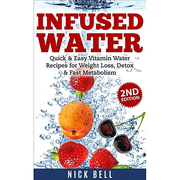 Infused Water: Quick & Easy Vitamin Water Recipes for Weight Loss, Detox & Fast Metabolism (2nd Edition), Nick Bell