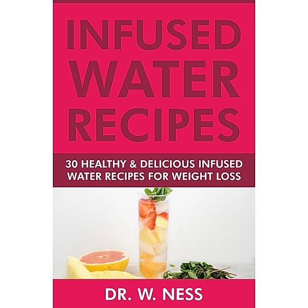 Infused Water Recipes: 30 Healthy & Delicious Infused Water Recipes for Weight Loss, W. Ness