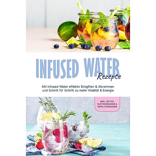 Infused Water Rezepte: Mit Infused Water effektiv Entgiften & Abnehmen und Schritt für Schritt zu mehr Vitalität & Energie - inkl. Detox, Blütenwasser & Kräuterwasser, Anna-Lena Kulas