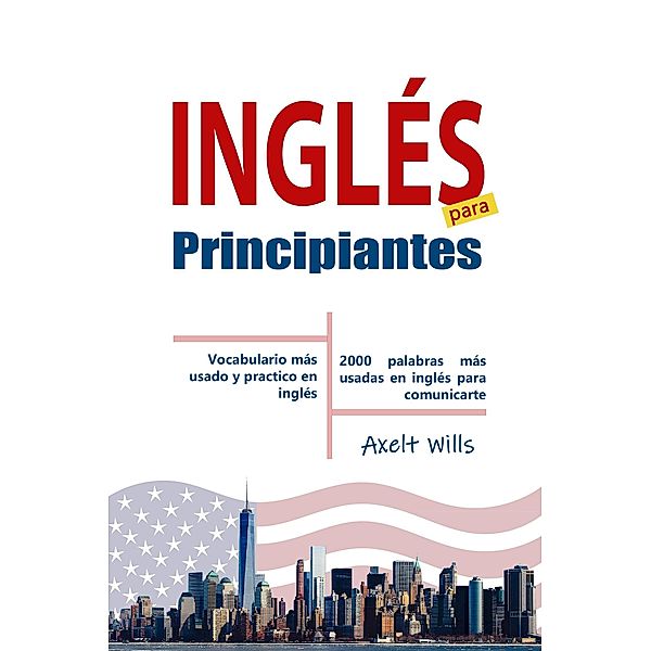Inglés  para  Principiantes Vocabulario Más Usado y Practico en Inglés - 2000 Palabras más Usadas en Inglés para Comunicarte, Axelt Wills