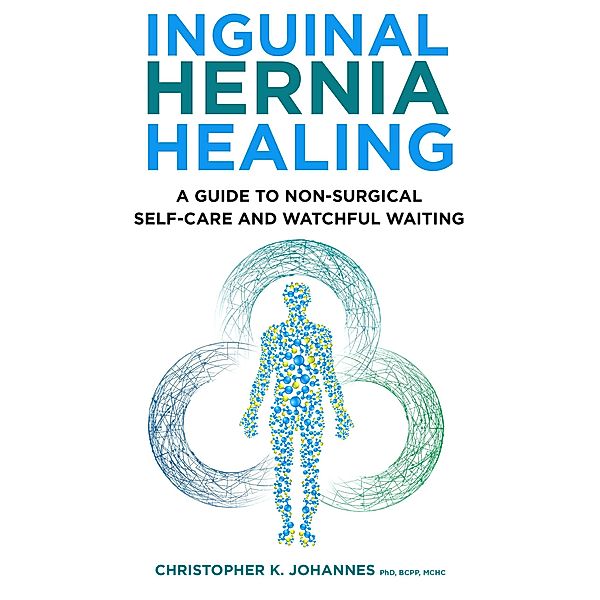 Inguinal Hernia Healing: A Guide to Non-Surgical Self-Care and Watchful Waiting, Christopher K. Johannes