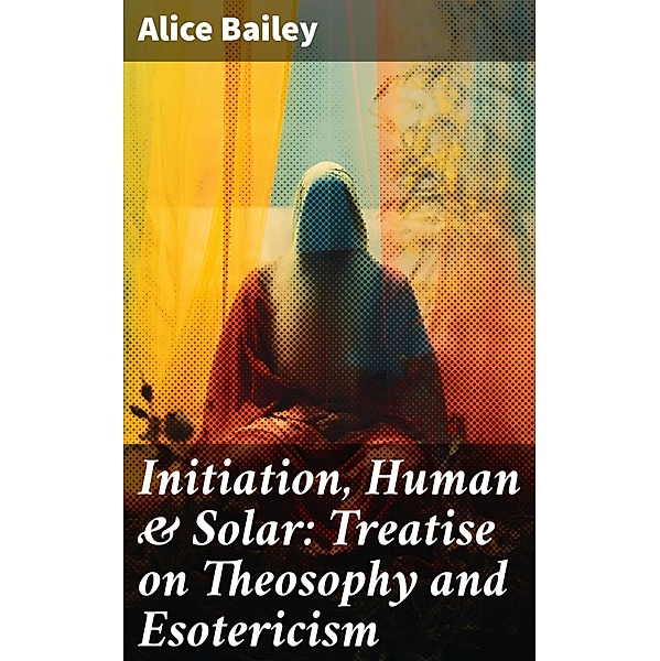 Initiation, Human & Solar: Treatise on Theosophy and Esotericism, Alice Bailey