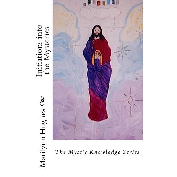 Initiations into the Mysteries: The Mystic Knowledge Series, Marilynn Hughes