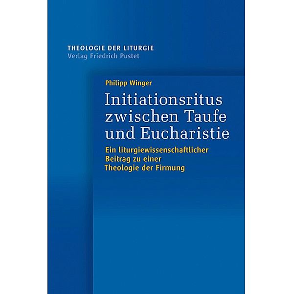 Initiationsritus zwischen Taufe und Eucharistie / Theologie der Liturgie Bd.15, Philipp Winger