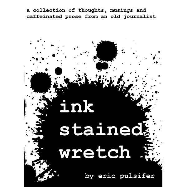Ink Stained Wretch: A collection of thoughts, musings and caffeinated prose from an old journalist, Eric Pulsifer